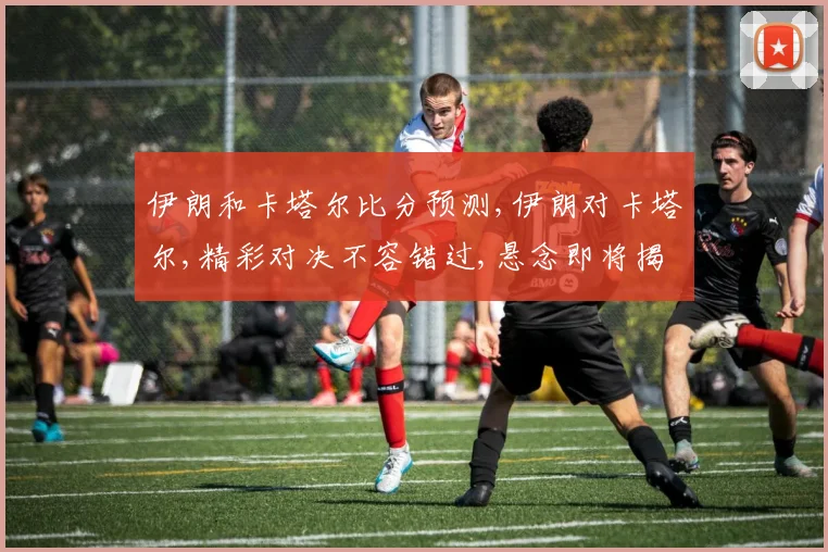 伊朗和卡塔尔比分预测,伊朗对卡塔尔,精彩对决不容错过,悬念即将揭晓,拭目以待