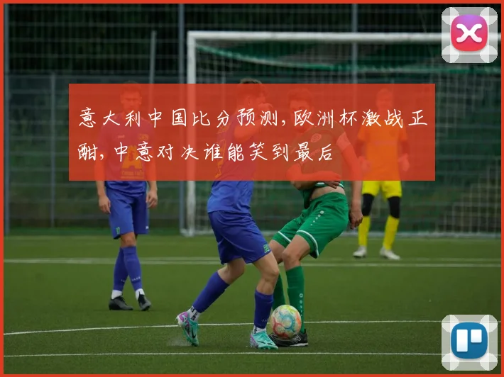 意大利中国比分预测,欧洲杯激战正酣,中意对决谁能笑到最后