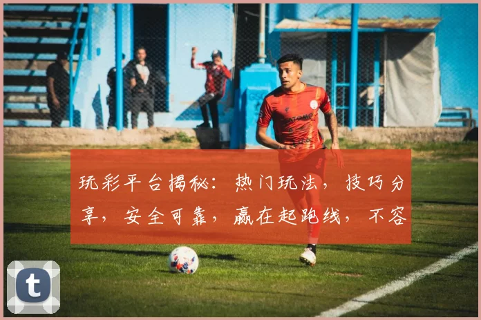 玩彩平台揭秘：热门玩法，技巧分享，安全可靠，赢在起跑线，不容错过，快来体验