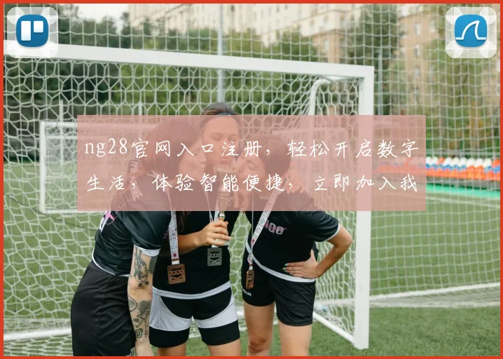 ng28官网入口注册，轻松开启数字生活，体验智能便捷，立即加入我们，享受更多惊喜，不容错过
