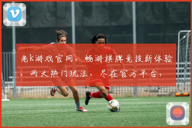 老k游戏官网，畅游棋牌竞技新体验，两大热门玩法，尽在官方平台，一触即达