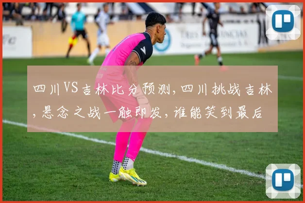 四川VS吉林比分预测,四川挑战吉林,悬念之战一触即发,谁能笑到最后